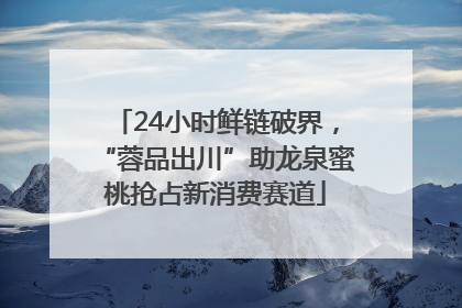 24小时鲜链破界，“蓉品出川”助龙泉蜜桃抢占新消费赛道